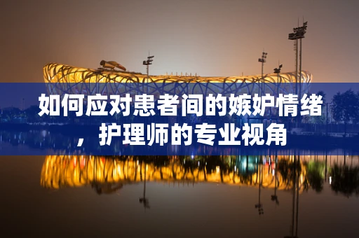 如何应对患者间的嫉妒情绪，护理师的专业视角
