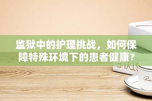监狱中的护理挑战，如何保障特殊环境下的患者健康？