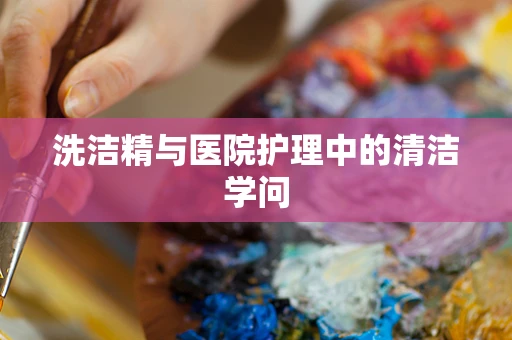 洗洁精与医院护理中的清洁学问