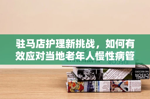 驻马店护理新挑战，如何有效应对当地老年人慢性病管理？