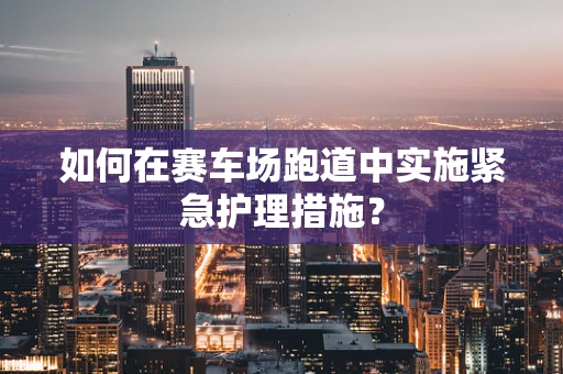 如何在赛车场跑道中实施紧急护理措施？