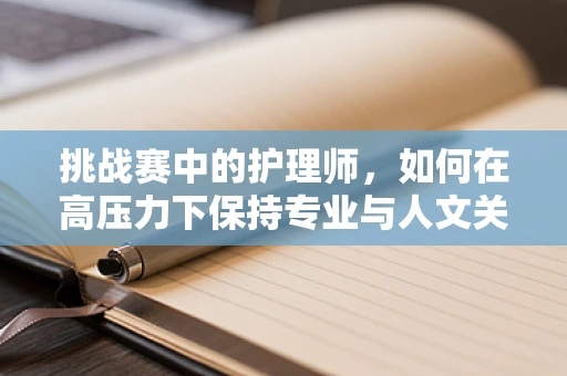 挑战赛中的护理师，如何在高压力下保持专业与人文关怀的平衡？
