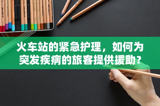 火车站的紧急护理，如何为突发疾病的旅客提供援助？