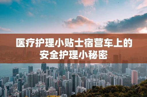 医疗护理小贴士宿营车上的安全护理小秘密