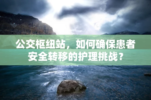 公交枢纽站，如何确保患者安全转移的护理挑战？
