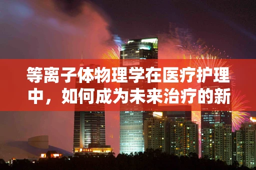 等离子体物理学在医疗护理中，如何成为未来治疗的新曙光？