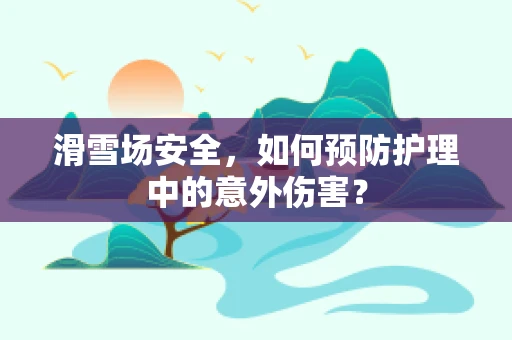 滑雪场安全，如何预防护理中的意外伤害？