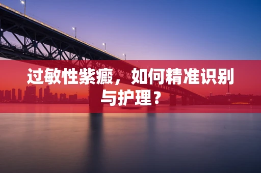过敏性紫癜，如何精准识别与护理？