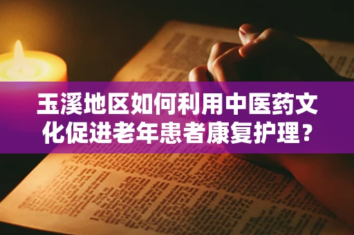 玉溪地区如何利用中医药文化促进老年患者康复护理？