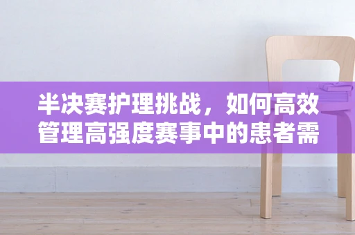 半决赛护理挑战，如何高效管理高强度赛事中的患者需求？