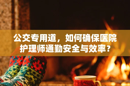 公交专用道，如何确保医院护理师通勤安全与效率？