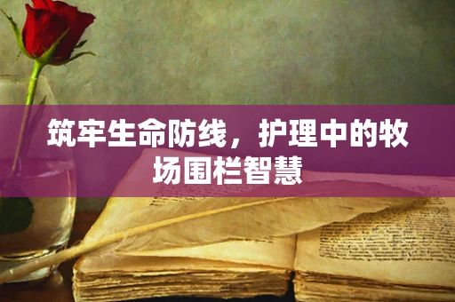 筑牢生命防线，护理中的牧场围栏智慧