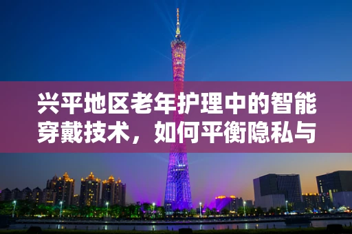 兴平地区老年护理中的智能穿戴技术，如何平衡隐私与便利？