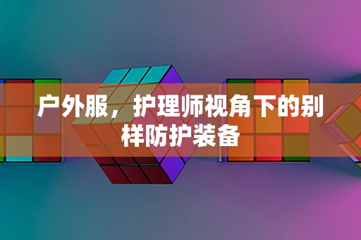 户外服，护理师视角下的别样防护装备