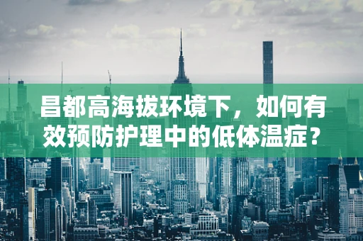 昌都高海拔环境下，如何有效预防护理中的低体温症？