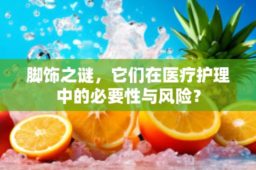 脚饰之谜，它们在医疗护理中的必要性与风险？