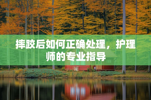 摔跤后如何正确处理，护理师的专业指导