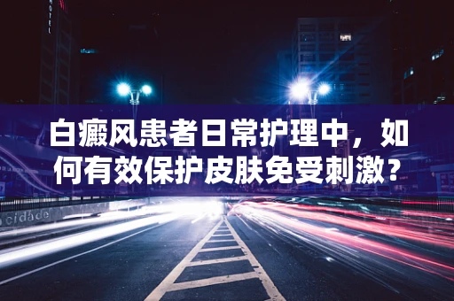 白癜风患者日常护理中，如何有效保护皮肤免受刺激？