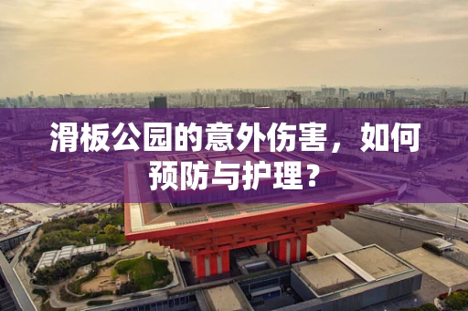 滑板公园的意外伤害，如何预防与护理？