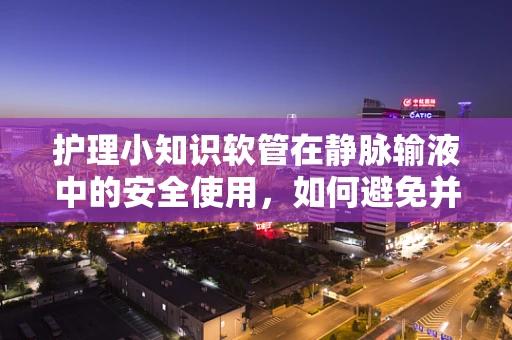 护理小知识软管在静脉输液中的安全使用，如何避免并发症？