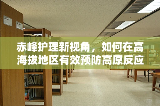 赤峰护理新视角，如何在高海拔地区有效预防高原反应