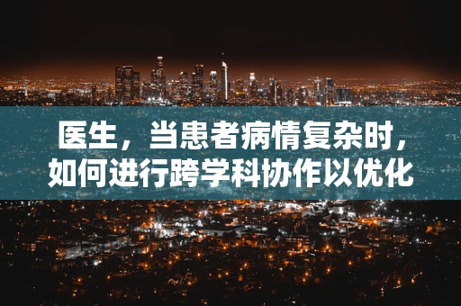 医生，当患者病情复杂时，如何进行跨学科协作以优化治疗方案？
