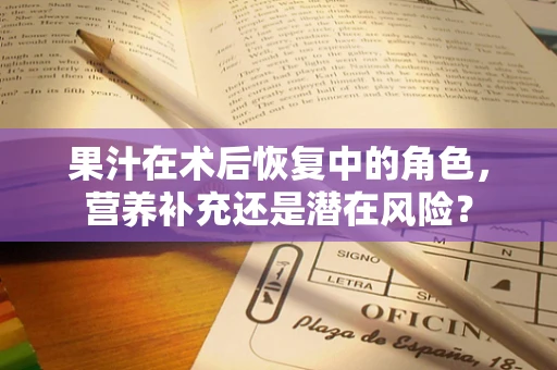 果汁在术后恢复中的角色，营养补充还是潜在风险？