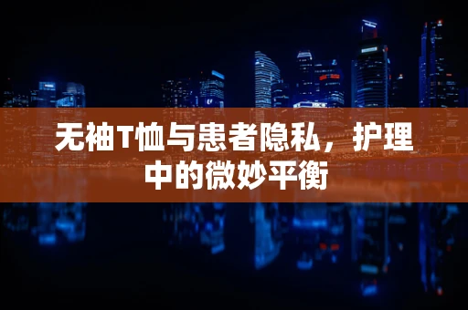 无袖T恤与患者隐私，护理中的微妙平衡