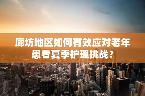 廊坊地区如何有效应对老年患者夏季护理挑战？