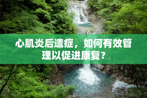 心肌炎后遗症，如何有效管理以促进康复？