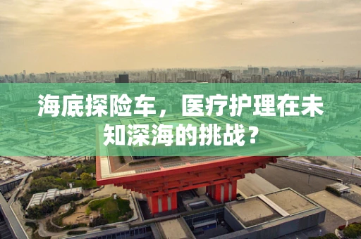 海底探险车，医疗护理在未知深海的挑战？