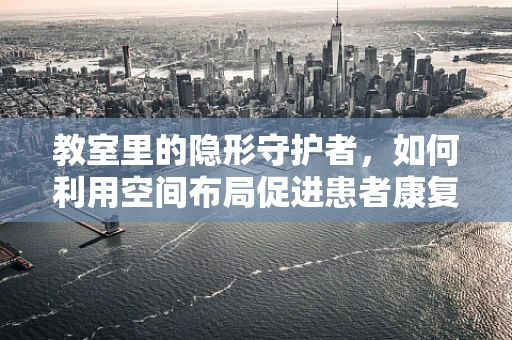 教室里的隐形守护者，如何利用空间布局促进患者康复？