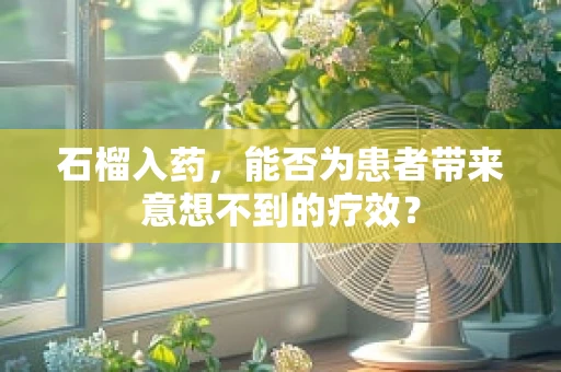 石榴入药，能否为患者带来意想不到的疗效？