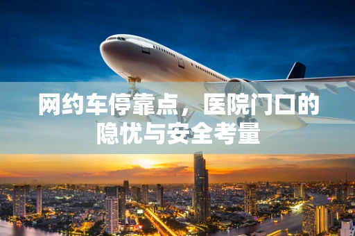 网约车停靠点，医院门口的隐忧与安全考量