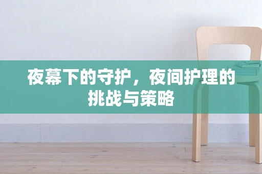 夜幕下的守护，夜间护理的挑战与策略