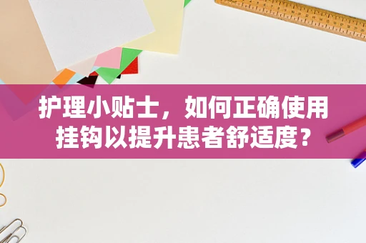 护理小贴士，如何正确使用挂钩以提升患者舒适度？