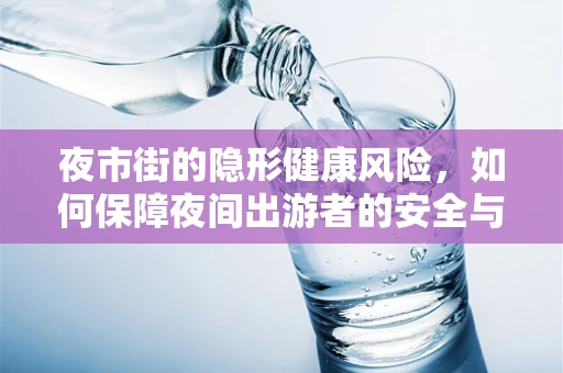 夜市街的隐形健康风险，如何保障夜间出游者的安全与健康？