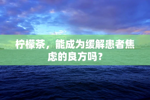 柠檬茶，能成为缓解患者焦虑的良方吗？