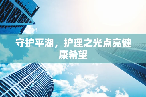 守护平湖，护理之光点亮健康希望