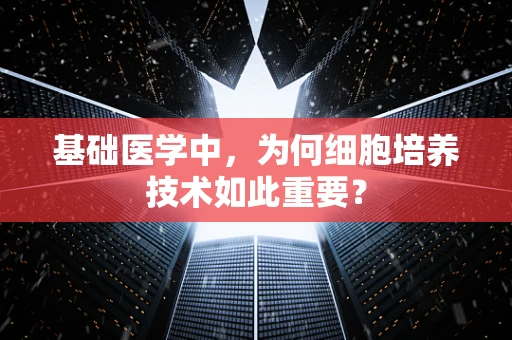 基础医学中，为何细胞培养技术如此重要？