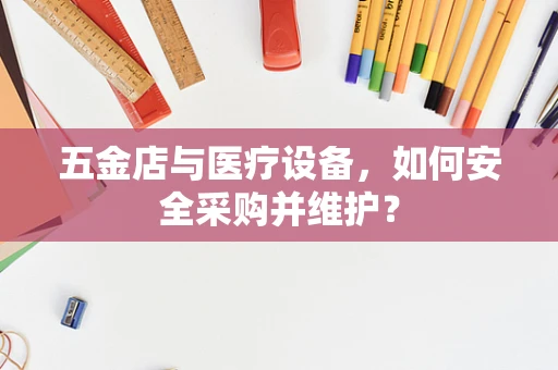五金店与医疗设备，如何安全采购并维护？