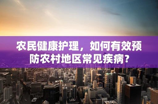 农民健康护理，如何有效预防农村地区常见疾病？