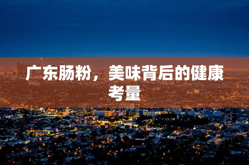 广东肠粉，美味背后的健康考量