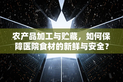 农产品加工与贮藏，如何保障医院食材的新鲜与安全？