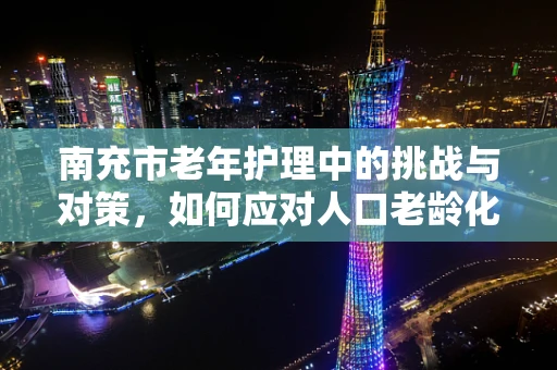 南充市老年护理中的挑战与对策，如何应对人口老龄化的护理需求？