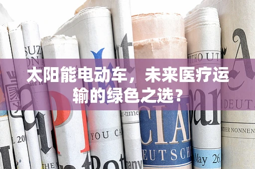 太阳能电动车，未来医疗运输的绿色之选？
