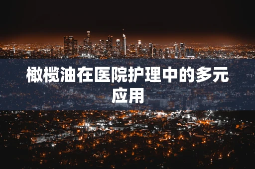 橄榄油在医院护理中的多元应用