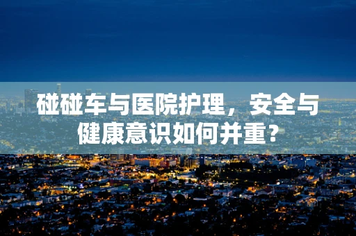 碰碰车与医院护理，安全与健康意识如何并重？