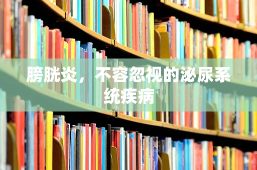 膀胱炎，不容忽视的泌尿系统疾病