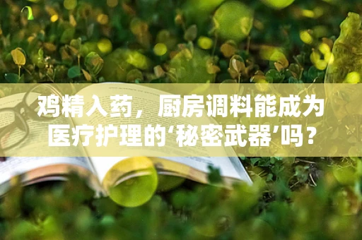鸡精入药，厨房调料能成为医疗护理的‘秘密武器’吗？